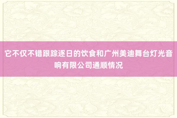 它不仅不错跟踪逐日的饮食和广州美迪舞台灯光音响有限公司通顺情况